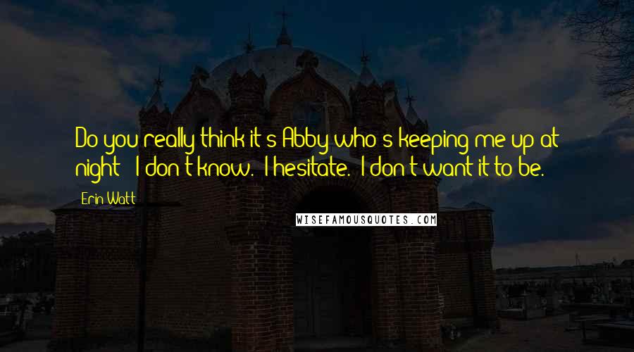 Erin Watt quotes: Do you really think it's Abby who's keeping me up at night?""I don't know." I hesitate. "I don't want it to be.