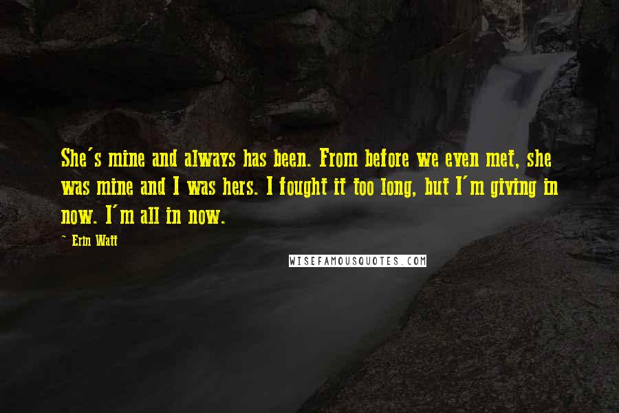 Erin Watt quotes: She's mine and always has been. From before we even met, she was mine and I was hers. I fought it too long, but I'm giving in now. I'm all