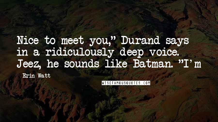Erin Watt quotes: Nice to meet you," Durand says in a ridiculously deep voice. Jeez, he sounds like Batman. "I'm
