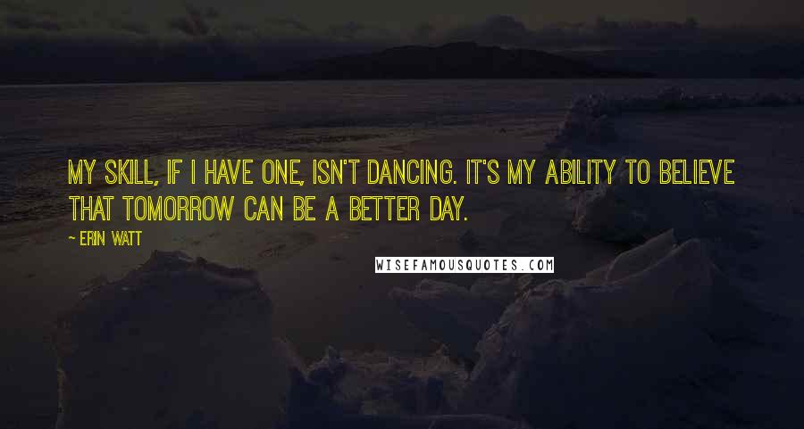 Erin Watt quotes: My skill, if I have one, isn't dancing. It's my ability to believe that tomorrow can be a better day.