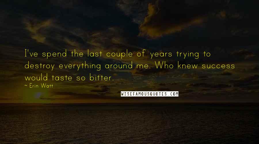 Erin Watt quotes: I've spend the last couple of years trying to destroy everything around me. Who knew success would taste so bitter.