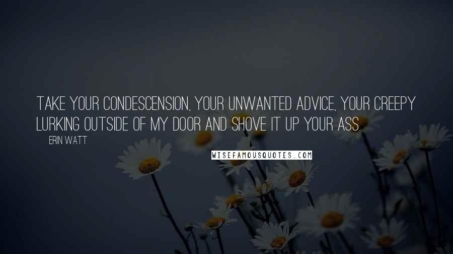 Erin Watt quotes: Take your condescension, your unwanted advice, your creepy lurking outside of my door and shove it up your ass.