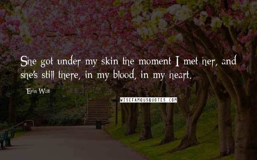 Erin Watt quotes: She got under my skin the moment I met her, and she's still there, in my blood, in my heart.
