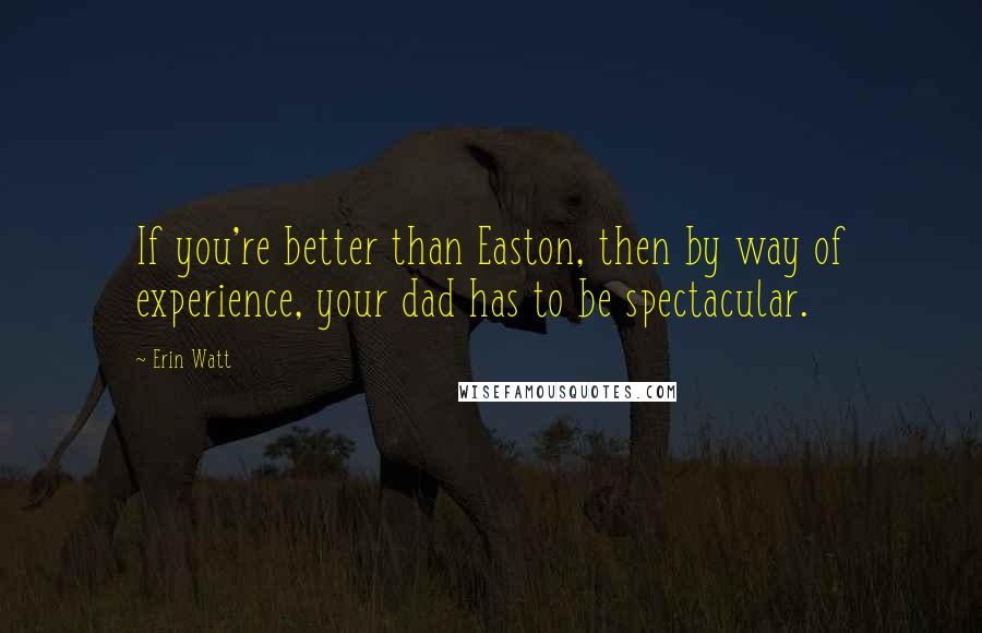 Erin Watt quotes: If you're better than Easton, then by way of experience, your dad has to be spectacular.