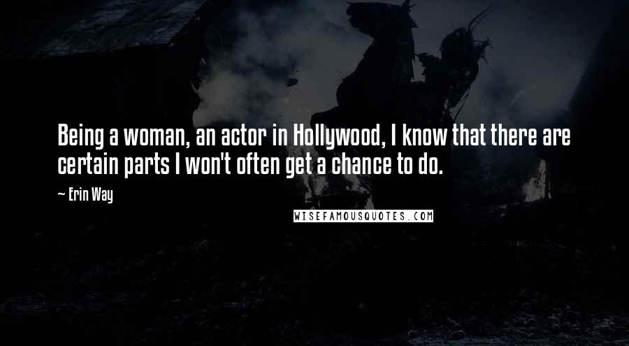 Erin Way quotes: Being a woman, an actor in Hollywood, I know that there are certain parts I won't often get a chance to do. Erin Way quotes: Being a woman, an actor in Hollywood, I know that there are certain parts I won't often get a chance to do.