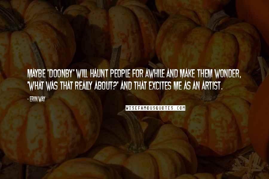 Erin Way quotes: Maybe 'Doonby' will haunt people for awhile and make them wonder, 'What was that really about?' And that excites me as an artist.