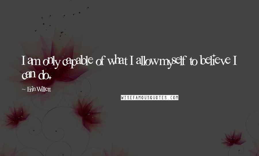 Erin Willett quotes: I am only capable of what I allow myself to believe I can do.