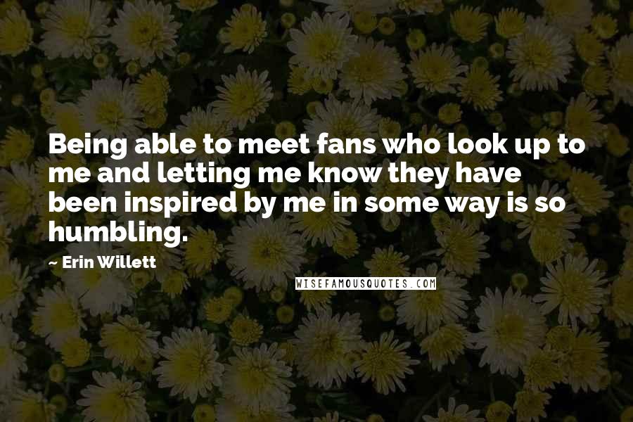 Erin Willett quotes: Being able to meet fans who look up to me and letting me know they have been inspired by me in some way is so humbling.