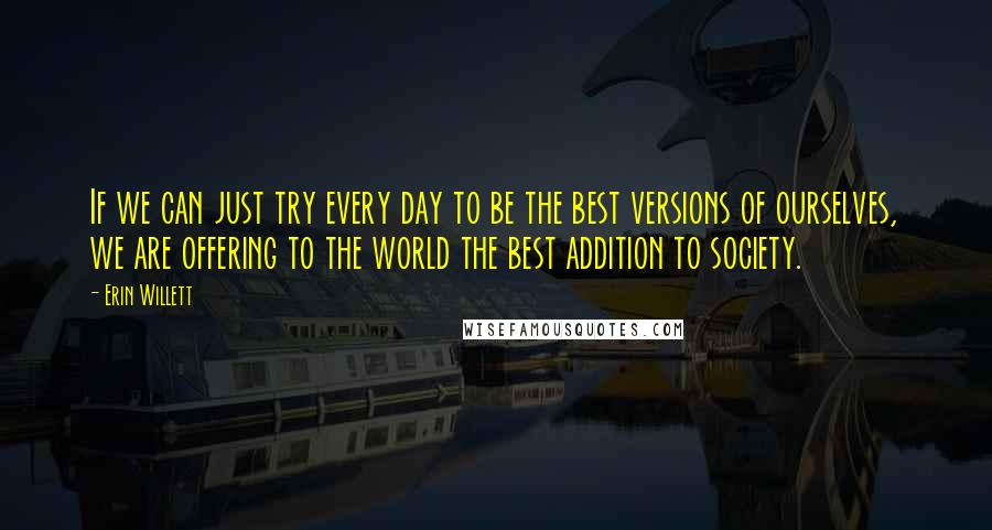 Erin Willett quotes: If we can just try every day to be the best versions of ourselves, we are offering to the world the best addition to society.