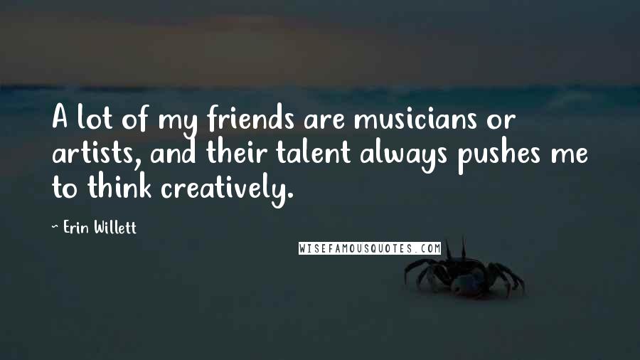 Erin Willett quotes: A lot of my friends are musicians or artists, and their talent always pushes me to think creatively.