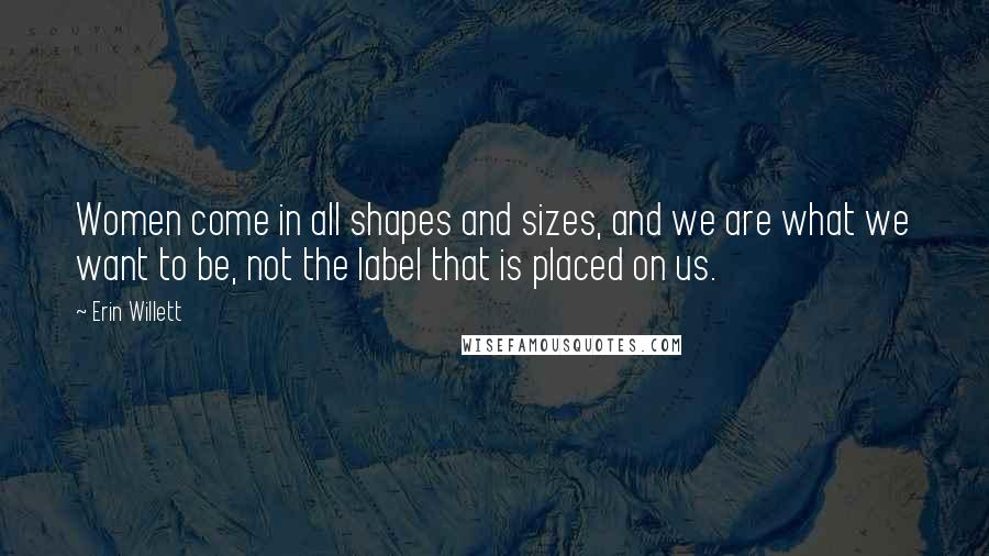 Erin Willett quotes: Women come in all shapes and sizes, and we are what we want to be, not the label that is placed on us.