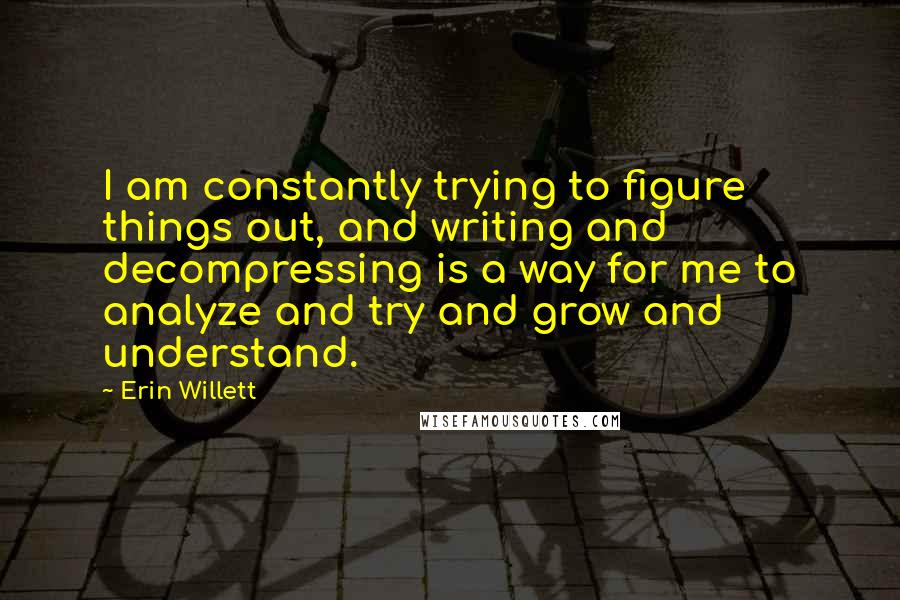 Erin Willett quotes: I am constantly trying to figure things out, and writing and decompressing is a way for me to analyze and try and grow and understand.