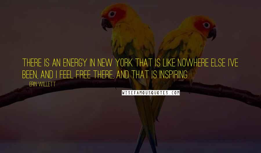 Erin Willett quotes: There is an energy in New York that is like nowhere else I've been, and I feel free there, and that is inspiring.