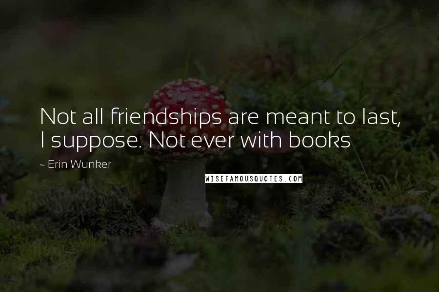 Erin Wunker quotes: Not all friendships are meant to last, I suppose. Not ever with books