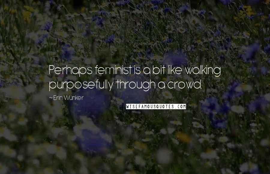 Erin Wunker quotes: Perhaps feminist is a bit like walking purposefully through a crowd.
