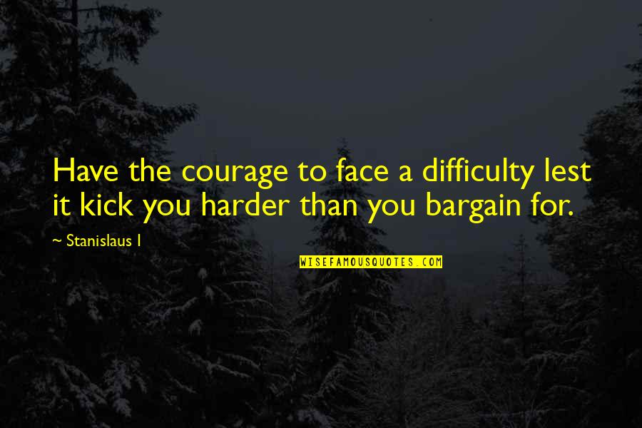 Erina And Soma Quotes By Stanislaus I: Have the courage to face a difficulty lest