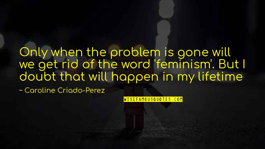 Eriond Quotes By Caroline Criado-Perez: Only when the problem is gone will we