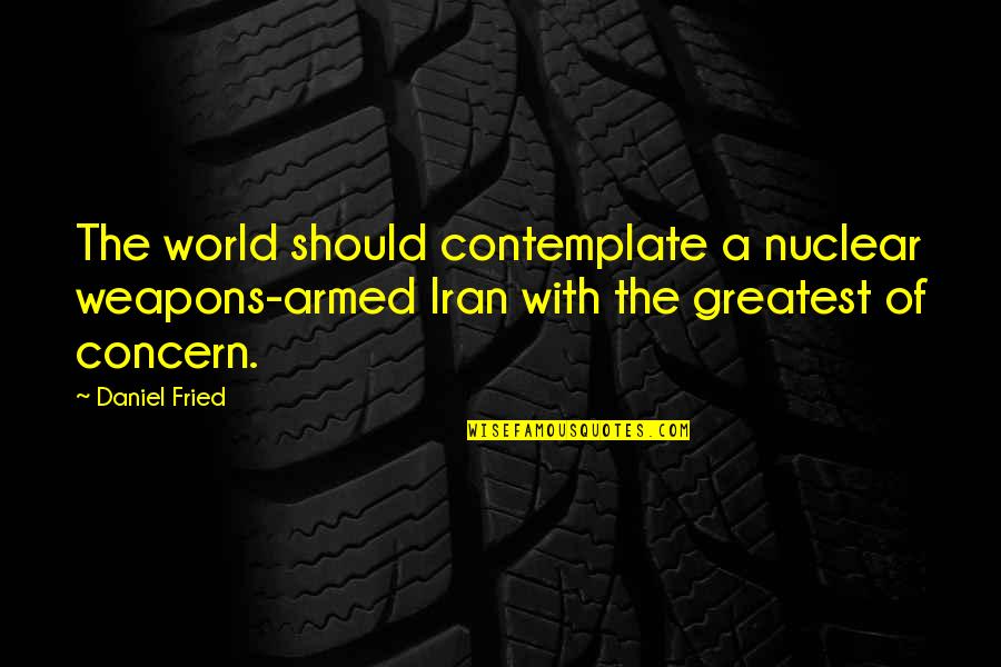 Eris Quotes By Daniel Fried: The world should contemplate a nuclear weapons-armed Iran