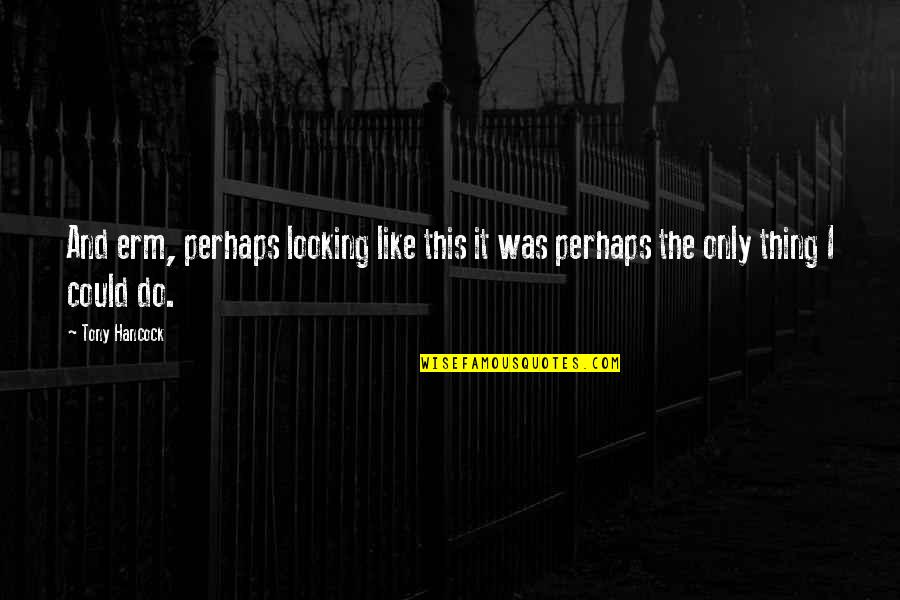 Erkka V Quotes By Tony Hancock: And erm, perhaps looking like this it was