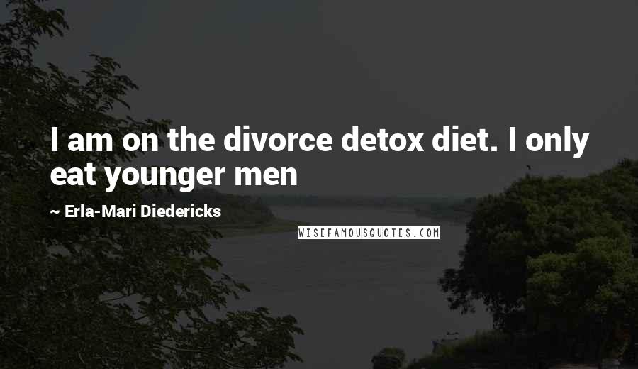 Erla-Mari Diedericks quotes: I am on the divorce detox diet. I only eat younger men