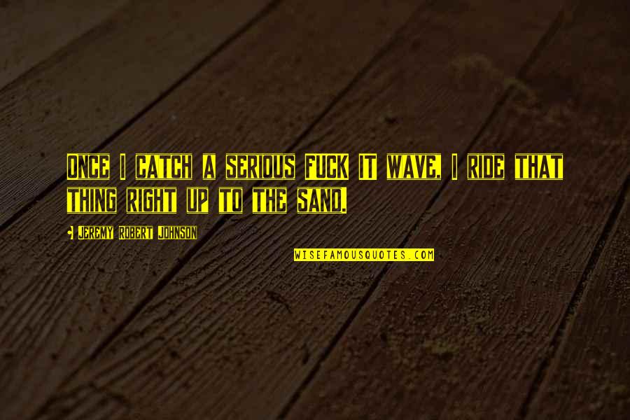 Erlach Reno Quotes By Jeremy Robert Johnson: Once I catch a serious FUCK IT wave, Erlach Reno Quotes By Jeremy Robert Johnson: Once I catch a serious FUCK IT wave,