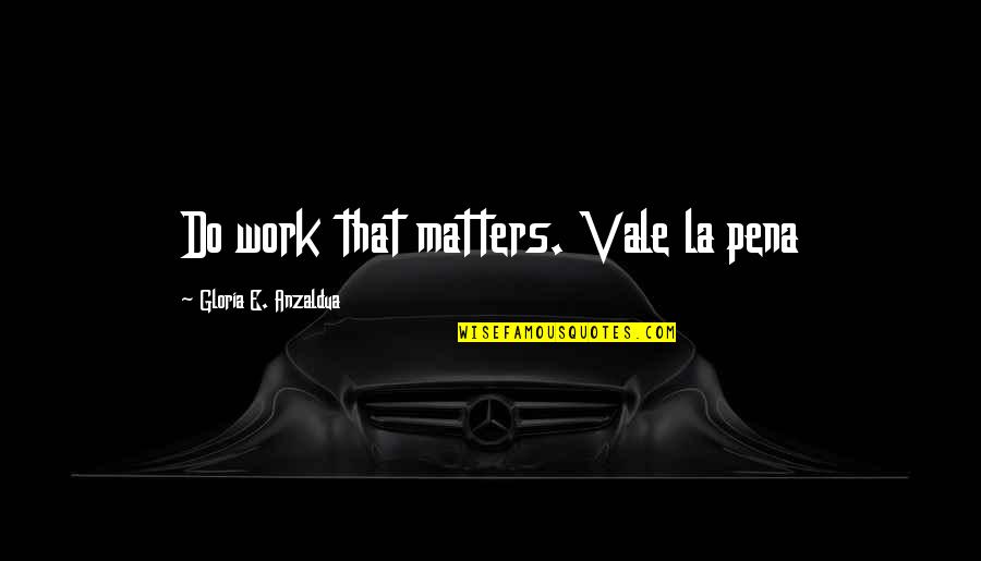 Erlachgasse Quotes By Gloria E. Anzaldua: Do work that matters. Vale la pena