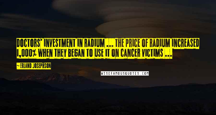 Erland Josephson quotes: Doctors' investment in radium ... the price of radium increased 1,000% when they began to use it on cancer victims ...