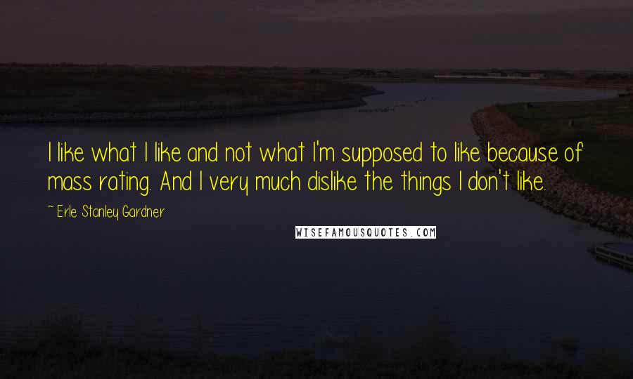Erle Stanley Gardner quotes: I like what I like and not what I'm supposed to like because of mass rating. And I very much dislike the things I don't like. Erle Stanley Gardner quotes: I like what I like and not what I'm supposed to like because of mass rating. And I very much dislike the things I don't like.