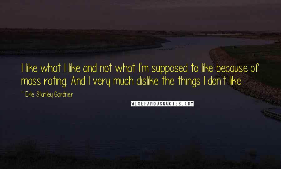 Erle Stanley Gardner quotes: I like what I like and not what I'm supposed to like because of mass rating. And I very much dislike the things I don't like.