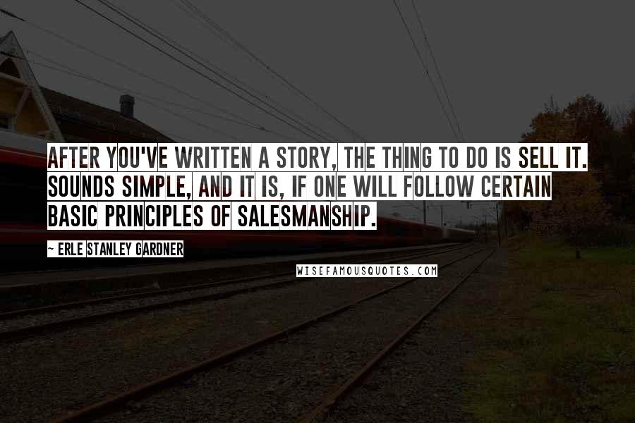 Erle Stanley Gardner quotes: After you've written a story, the thing to do is sell it. Sounds simple, and it is, if one will follow certain basic principles of salesmanship. Erle Stanley Gardner quotes: After you've written a story, the thing to do is sell it. Sounds simple, and it is, if one will follow certain basic principles of salesmanship.