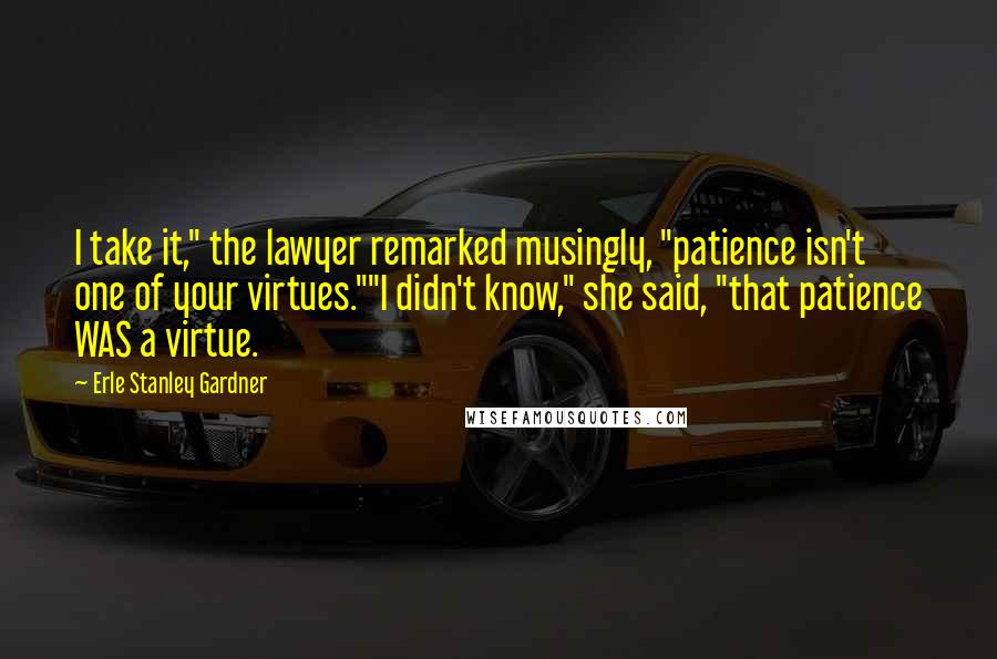 Erle Stanley Gardner quotes: I take it," the lawyer remarked musingly, "patience isn't one of your virtues.""I didn't know," she said, "that patience WAS a virtue.
