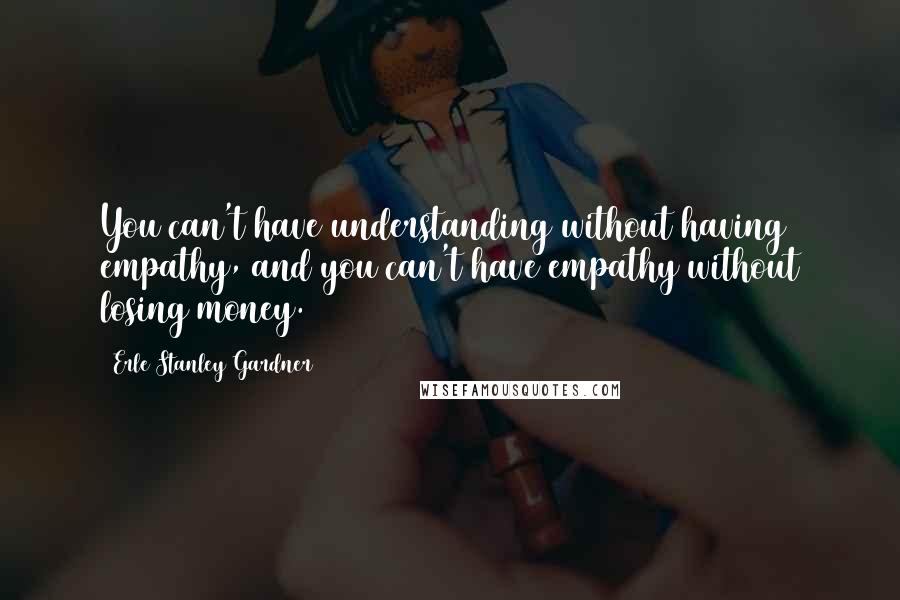 Erle Stanley Gardner quotes: You can't have understanding without having empathy, and you can't have empathy without losing money.