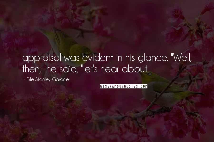 Erle Stanley Gardner quotes: appraisal was evident in his glance. "Well, then," he said, "let's hear about