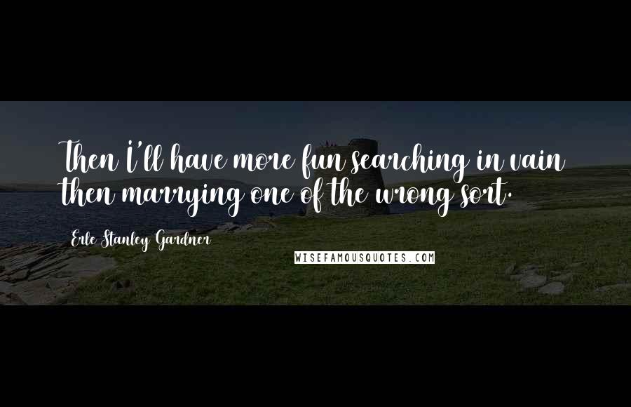 Erle Stanley Gardner quotes: Then I'll have more fun searching in vain then marrying one of the wrong sort.