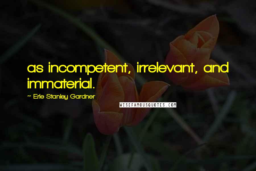 Erle Stanley Gardner quotes: as incompetent, irrelevant, and immaterial.