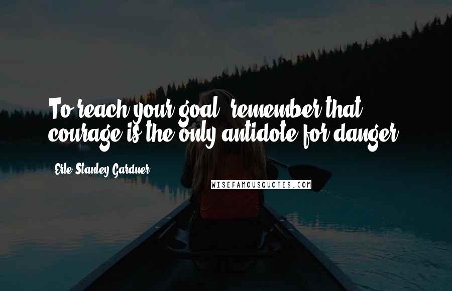 Erle Stanley Gardner quotes: To reach your goal, remember that courage is the only antidote for danger.