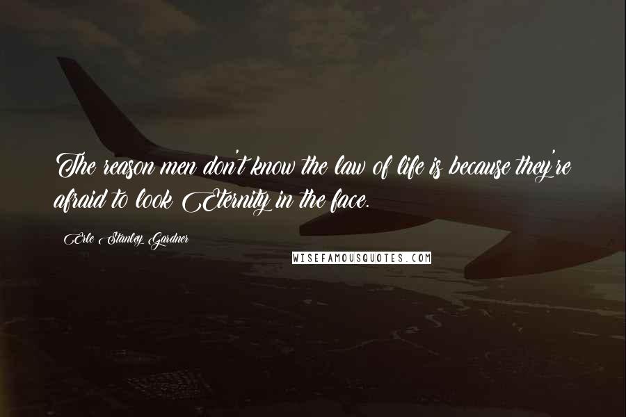 Erle Stanley Gardner quotes: The reason men don't know the law of life is because they're afraid to look Eternity in the face.