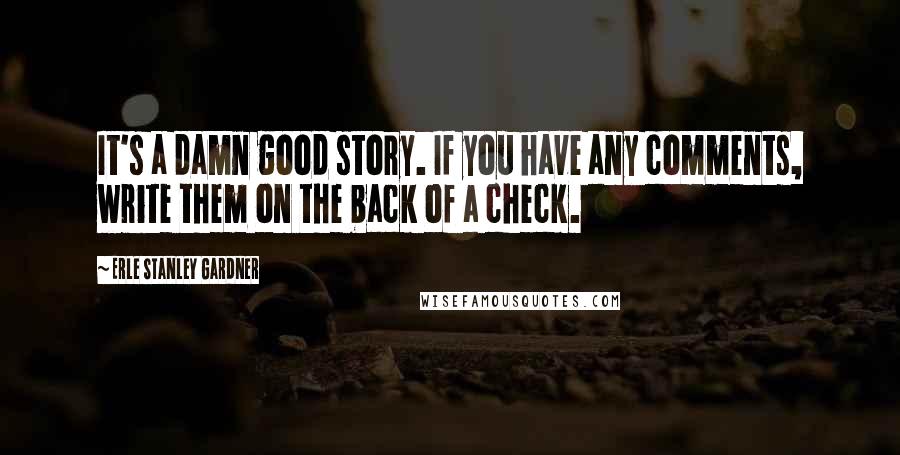 Erle Stanley Gardner quotes: It's a damn good story. If you have any comments, write them on the back of a check.