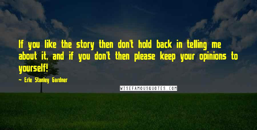 Erle Stanley Gardner quotes: If you like the story then don't hold back in telling me about it, and if you don't then please keep your opinions to yourself!