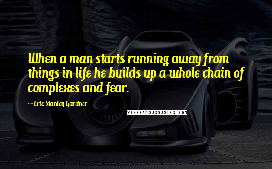 Erle Stanley Gardner quotes: When a man starts running away from things in life he builds up a whole chain of complexes and fear.