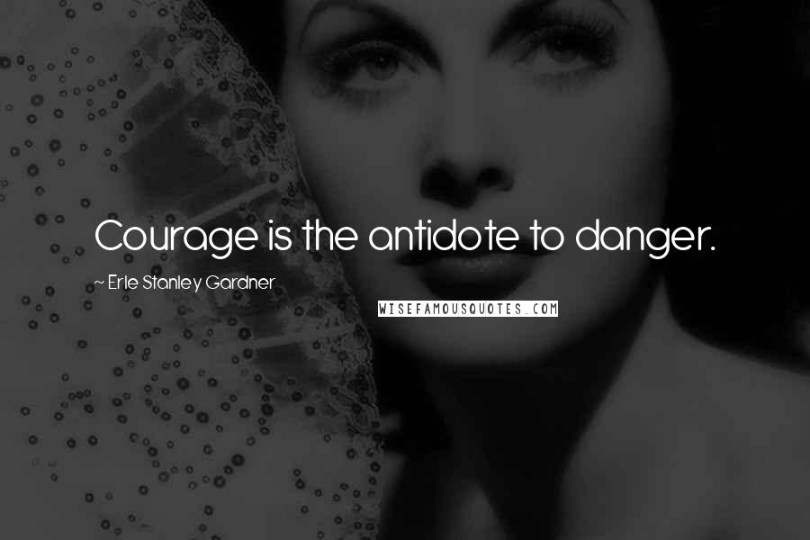 Erle Stanley Gardner quotes: Courage is the antidote to danger.