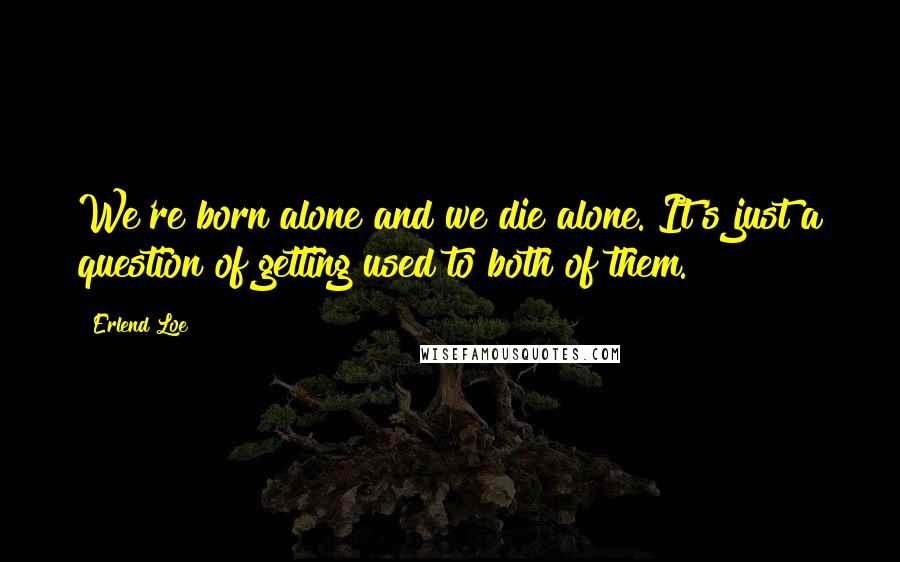 Erlend Loe quotes: We're born alone and we die alone. It's just a question of getting used to both of them.