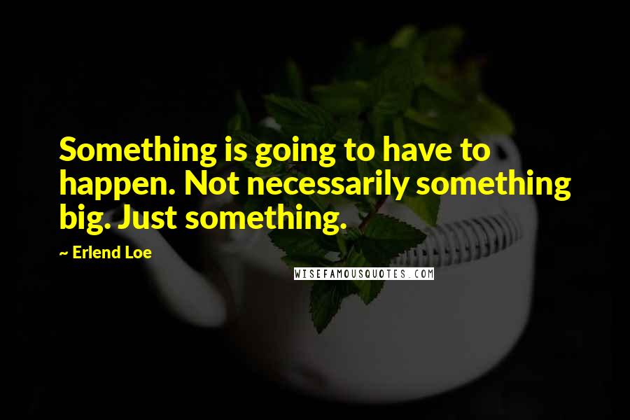 Erlend Loe quotes: Something is going to have to happen. Not necessarily something big. Just something.