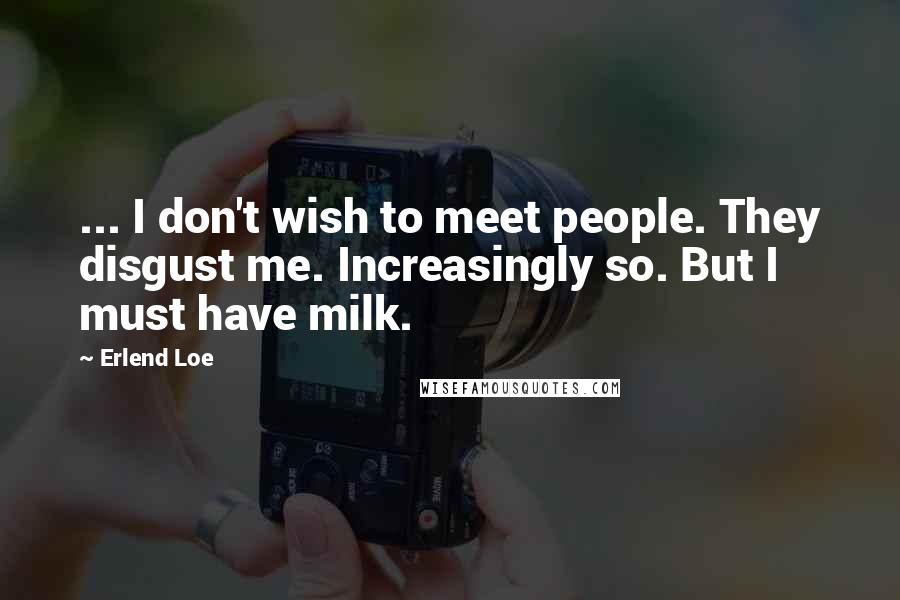 Erlend Loe quotes: ... I don't wish to meet people. They disgust me. Increasingly so. But I must have milk.