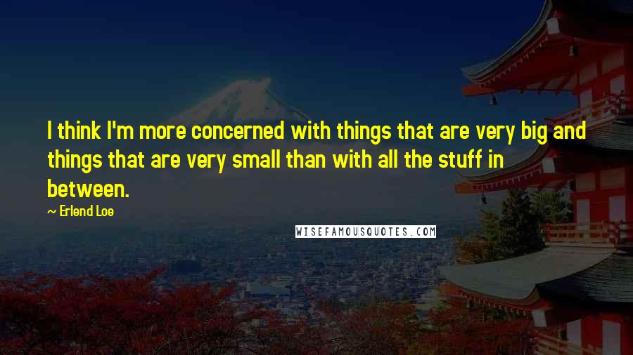 Erlend Loe quotes: I think I'm more concerned with things that are very big and things that are very small than with all the stuff in between.