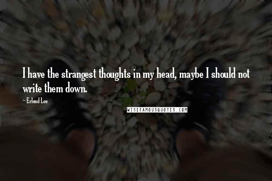 Erlend Loe quotes: I have the strangest thoughts in my head, maybe I should not write them down.