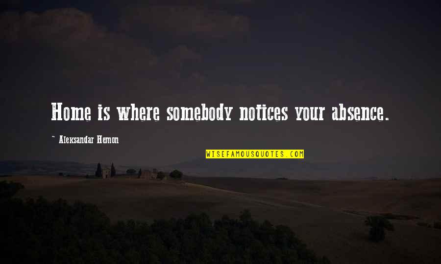 Erlynn Cabarles Quotes By Aleksandar Hemon: Home is where somebody notices your absence. Erlynn Cabarles Quotes By Aleksandar Hemon: Home is where somebody notices your absence.
