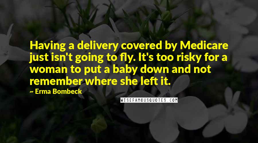 Erma Bombeck quotes: Having a delivery covered by Medicare just isn't going to fly. It's too risky for a woman to put a baby down and not remember where she left it.