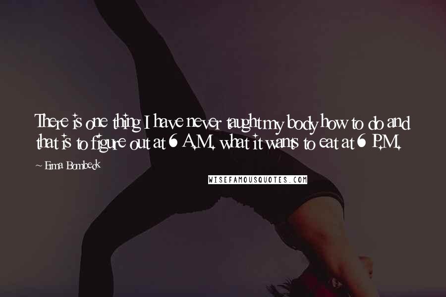 Erma Bombeck quotes: There is one thing I have never taught my body how to do and that is to figure out at 6 A.M. what it wants to eat at 6 P.M. Erma Bombeck quotes: There is one thing I have never taught my body how to do and that is to figure out at 6 A.M. what it wants to eat at 6 P.M.