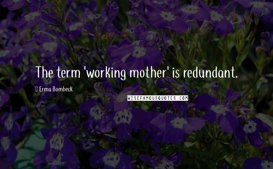 Erma Bombeck quotes: The term 'working mother' is redundant.